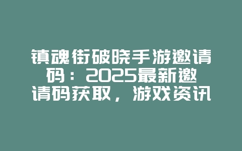 镇魂街破晓手游邀请码：2025最新邀请码获取，游戏资讯_游戏资讯_36397绿色下载网