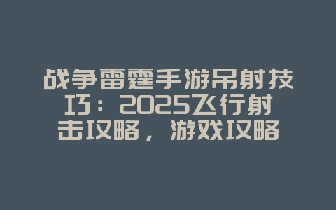 战争雷霆手游吊射技巧:2025飞行射击攻略,游戏攻略_游戏资讯_36397绿色下载网 战争雷霆手游吊射技巧:2025飞行射击攻略,游戏攻略_游戏资讯_36397绿色下载网
