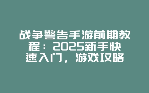 战争警告手游前期教程：2025新手快速入门，游戏攻略_游戏资讯_36397绿色下载网