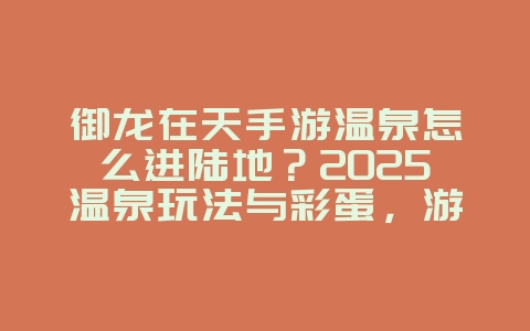 御龙在天手游温泉怎么进陆地？2025温泉玩法与彩蛋，游戏攻略_游戏资讯_36397绿色下载网