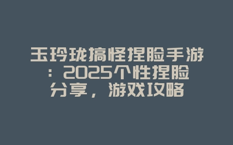 玉玲珑搞怪捏脸手游:2025个性捏脸分享,游戏攻略_游戏资讯_36397绿色下载网 玉玲珑搞怪捏脸手游:2025个性捏脸分享,游戏攻略_游戏资讯_36397绿色下载网