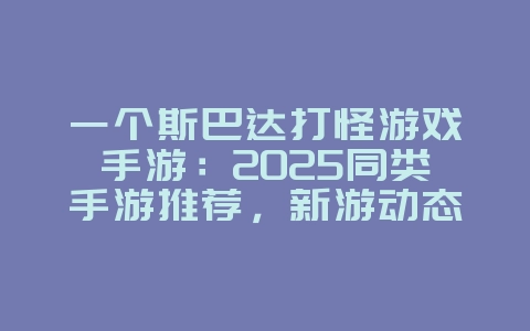 一个斯巴达打怪游戏手游:2025同类手游推荐,新游动态_游戏资讯_36397绿色下载网 一个斯巴达打怪游戏手游:2025同类手游推荐,新游动态_游戏资讯_36397绿色下载网