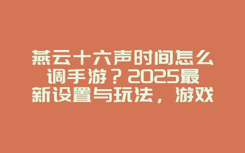 燕云十六声时间怎么调手游?2025最新设置与玩法,游戏攻略_游戏资讯_36397绿色下载网 燕云十六声时间怎么调手游?2025最新设置与玩法,游戏攻略_游戏资讯_36397绿色下载网