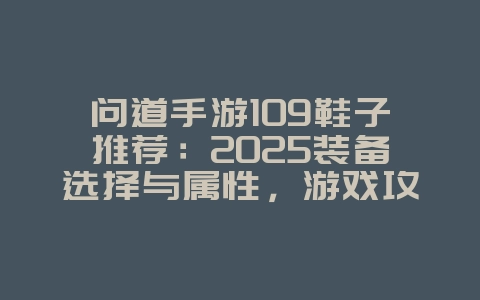 问道手游109鞋子推荐:2025装备选择与属性,游戏攻略_游戏资讯_36397绿色下载网 问道手游109鞋子推荐:2025装备选择与属性,游戏攻略_游戏资讯_36397绿色下载网