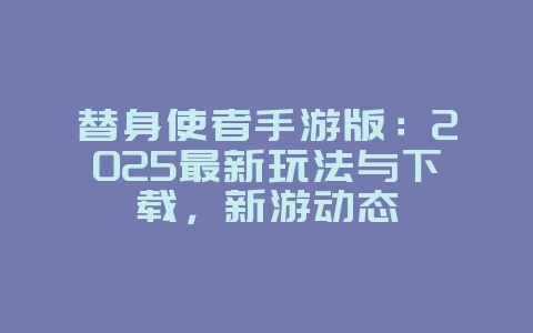 替身使者手游版：2025最新玩法与下载，新游动态_游戏资讯_36397绿色下载网