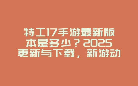 特工17手游最新版本是多少？2025更新与下载，新游动态_游戏资讯_36397绿色下载网