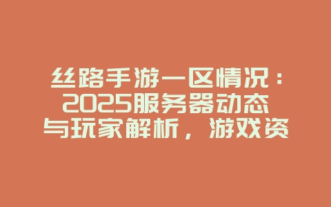 丝路手游一区情况：2025服务器动态与玩家解析，游戏资讯_游戏资讯_36397绿色下载网