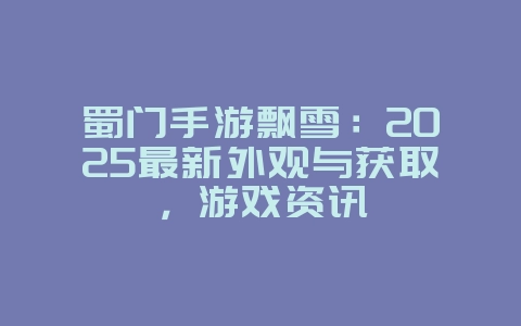 蜀门手游飘雪:2025最新外观与获取,游戏资讯_游戏资讯_36397绿色下载网 蜀门手游飘雪:2025最新外观与获取,游戏资讯_游戏资讯_36397绿色下载网