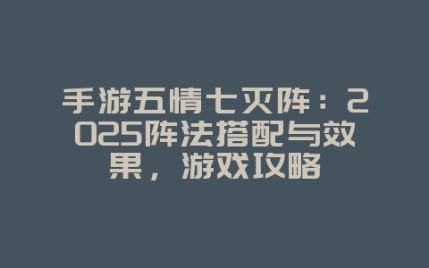 手游五情七灭阵：2025阵法搭配与效果，游戏攻略_游戏资讯_36397绿色下载网