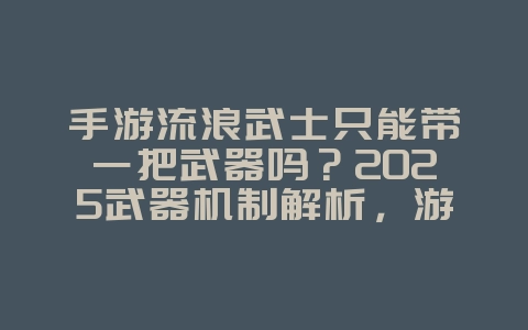 手游流浪武士只能带一把武器吗？2025武器机制解析，游戏攻略_游戏资讯_36397绿色下载网