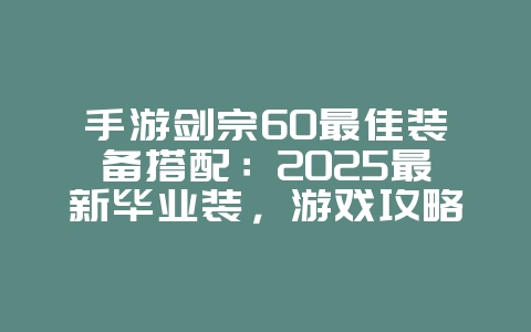 手游剑宗60最佳装备搭配:2025最新毕业装,游戏攻略_游戏资讯_36397绿色下载网 手游剑宗60最佳装备搭配:2025最新毕业装,游戏攻略_游戏资讯_36397绿色下载网