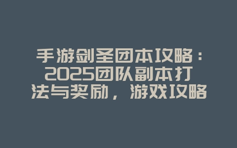 手游剑圣团本攻略：2025团队副本打法与奖励，游戏攻略_游戏资讯_36397绿色下载网