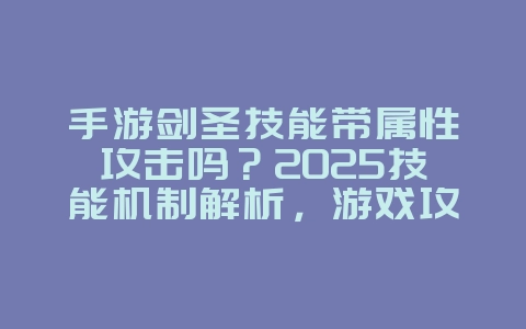 手游剑圣技能带属性攻击吗？2025技能机制解析，游戏攻略_游戏资讯_36397绿色下载网