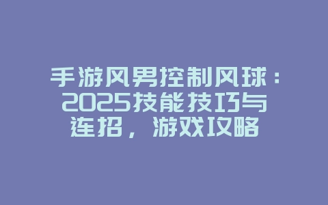 手游风男控制风球：2025技能技巧与连招，游戏攻略_游戏资讯_36397绿色下载网