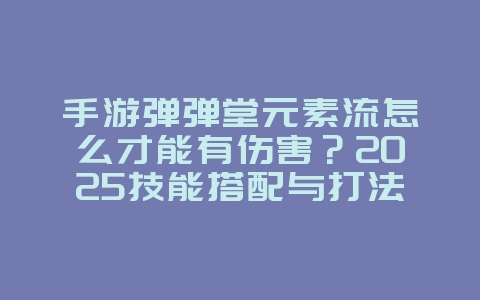 手游弹弹堂元素流怎么才能有伤害？2025技能搭配与打法，游戏攻略_游戏资讯_36397绿色下载网