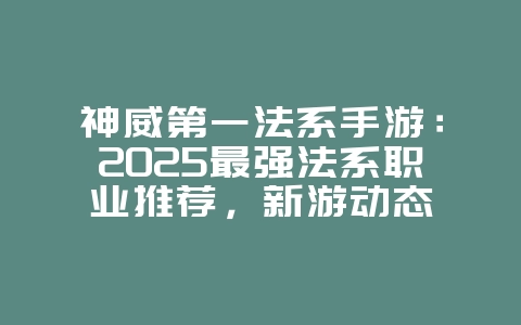 神威第一法系手游:2025最强法系职业推荐,新游动态_游戏资讯_36397绿色下载网 神威第一法系手游:2025最强法系职业推荐,新游动态_游戏资讯_36397绿色下载网