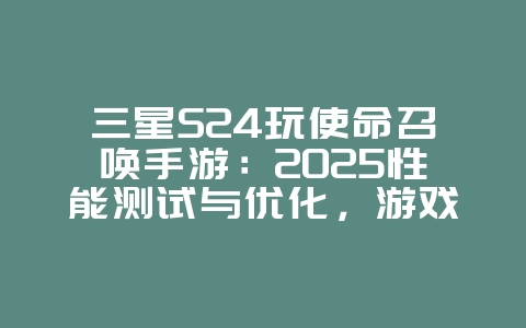 三星S24玩使命召唤手游：2025性能测试与优化，游戏资讯_游戏资讯_36397绿色下载网