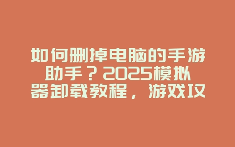 如何删掉电脑的手游助手?2025模拟器卸载教程,游戏攻略_游戏资讯_36397绿色下载网 如何删掉电脑的手游助手?2025模拟器卸载教程,游戏攻略_游戏资讯_36397绿色下载网