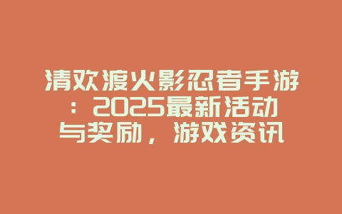 清欢渡火影忍者手游:2025最新活动与奖励,游戏资讯_游戏资讯_36397绿色下载网 清欢渡火影忍者手游:2025最新活动与奖励,游戏资讯_游戏资讯_36397绿色下载网