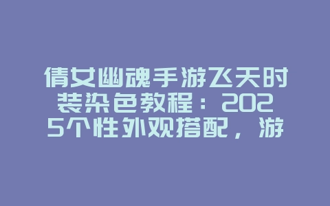 倩女幽魂手游飞天时装染色教程：2025个性外观搭配，游戏攻略_游戏资讯_36397绿色下载网