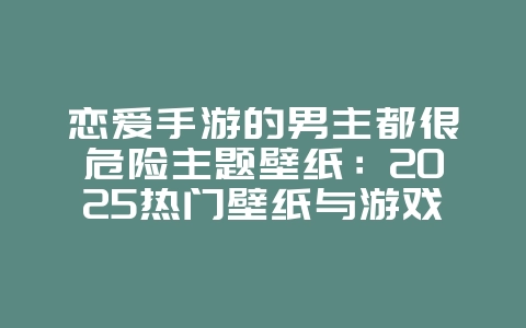 恋爱手游的男主都很危险主题壁纸:2025热门壁纸与游戏推荐,游戏资讯_游戏资讯_36397绿色下载网 恋爱手游的男主都很危险主题壁纸:2025热门壁纸与游戏推荐,游戏资讯_游戏资讯_36397绿色下载网