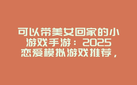 可以带美女回家的小游戏手游:2025恋爱模拟游戏推荐,新游动态_游戏资讯_36397绿色下载网 可以带美女回家的小游戏手游:2025恋爱模拟游戏推荐,新游动态_游戏资讯_36397绿色下载网