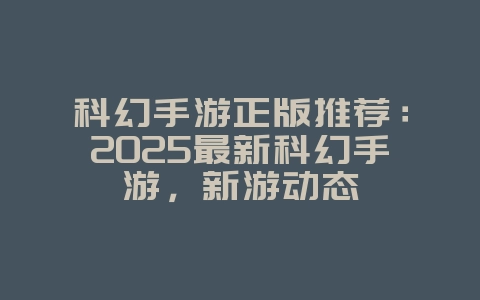 科幻手游正版推荐:2025最新科幻手游,新游动态_游戏资讯_36397绿色下载网 科幻手游正版推荐:2025最新科幻手游,新游动态_游戏资讯_36397绿色下载网