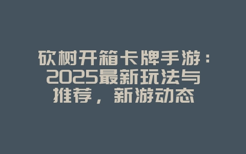 砍树开箱卡牌手游:2025最新玩法与推荐,新游动态_游戏资讯_36397绿色下载网 砍树开箱卡牌手游:2025最新玩法与推荐,新游动态_游戏资讯_36397绿色下载网