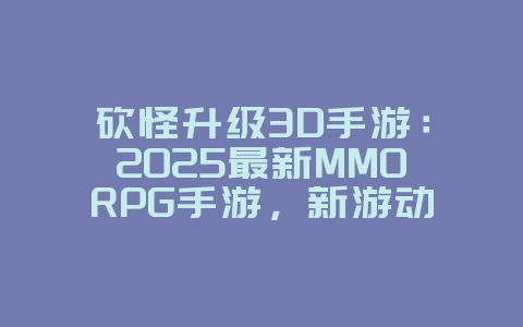 砍怪升级3D手游：2025最新MMORPG手游，新游动态_游戏资讯_36397绿色下载网