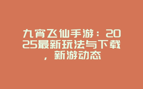 九宵飞仙手游：2025最新玩法与下载，新游动态_游戏资讯_36397绿色下载网