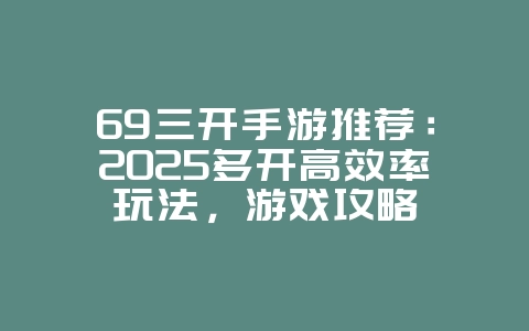 69三开手游推荐：2025多开高效率玩法，游戏攻略_游戏资讯_36397绿色下载网