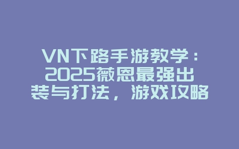 VN下路手游教学：2025薇恩最强出装与打法，游戏攻略_游戏资讯_36397绿色下载网