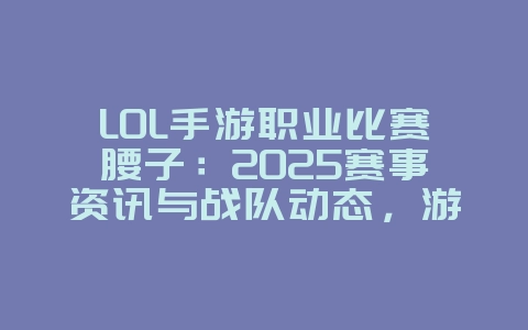 LOL手游职业比赛腰子:2025赛事资讯与战队动态,游戏资讯_游戏资讯_36397绿色下载网 LOL手游职业比赛腰子:2025赛事资讯与战队动态,游戏资讯_游戏资讯_36397绿色下载网