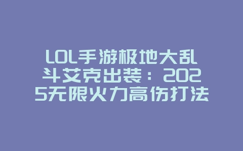LOL手游极地大乱斗艾克出装:2025无限火力高伤打法,游戏攻略_游戏资讯_36397绿色下载网 LOL手游极地大乱斗艾克出装:2025无限火力高伤打法,游戏攻略_游戏资讯_36397绿色下载网