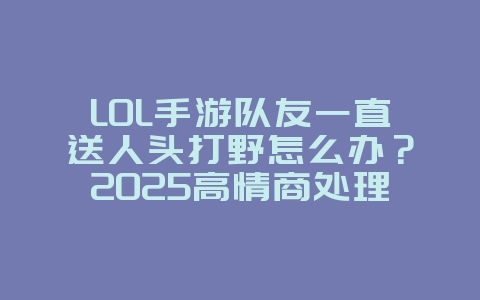 LOL手游队友一直送人头打野怎么办?2025高情商处理与翻盘技巧,游戏攻略_游戏资讯_36397绿色下载网 LOL手游队友一直送人头打野怎么办?2025高情商处理与翻盘技巧,游戏攻略_游戏资讯_36397绿色下载网