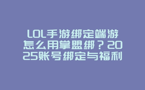 LOL手游绑定端游怎么用掌盟绑？2025账号绑定与福利，游戏攻略_游戏资讯_36397绿色下载网