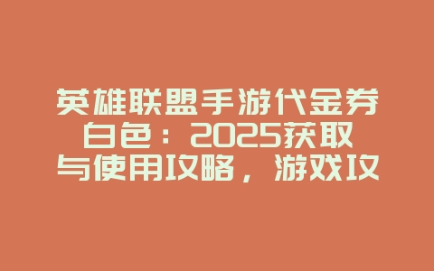 英雄联盟手游代金券白色：2025获取与使用攻略，游戏攻略_游戏资讯_36397绿色下载网