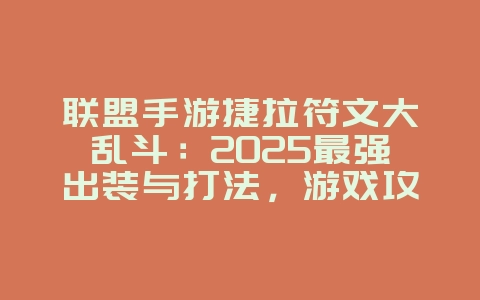 联盟手游捷拉符文大乱斗：2025最强出装与打法，游戏攻略_游戏资讯_36397绿色下载网