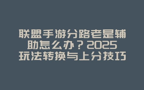 联盟手游分路老是辅助怎么办?2025玩法转换与上分技巧,游戏攻略_游戏资讯_36397绿色下载网 联盟手游分路老是辅助怎么办?2025玩法转换与上分技巧,游戏攻略_游戏资讯_36397绿色下载网