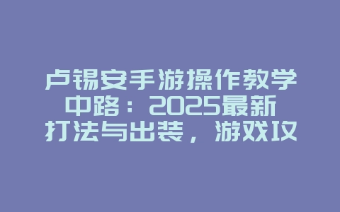 卢锡安手游操作教学中路:2025最新打法与出装,游戏攻略_游戏资讯_36397绿色下载网 卢锡安手游操作教学中路:2025最新打法与出装,游戏攻略_游戏资讯_36397绿色下载网