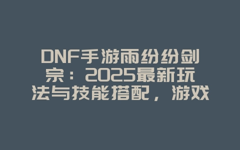 DNF手游雨纷纷剑宗：2025最新玩法与技能搭配，游戏攻略_游戏资讯_36397绿色下载网