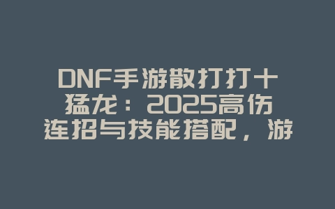 DNF手游散打打十猛龙：2025高伤连招与技能搭配，游戏攻略_游戏资讯_36397绿色下载网
