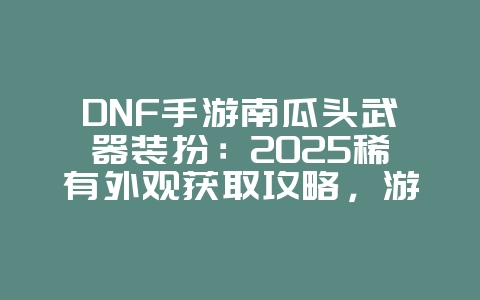 DNF手游南瓜头武器装扮：2025稀有外观获取攻略，游戏攻略_游戏资讯_36397绿色下载网