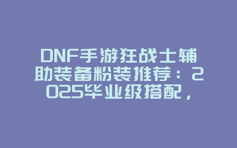 DNF手游狂战士辅助装备粉装推荐:2025毕业级搭配,游戏攻略_游戏资讯_36397绿色下载网 DNF手游狂战士辅助装备粉装推荐:2025毕业级搭配,游戏攻略_游戏资讯_36397绿色下载网