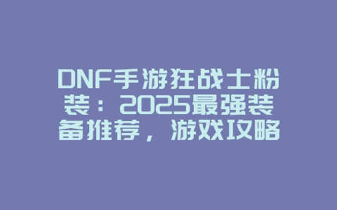 DNF手游狂战士粉装:2025最强装备推荐,游戏攻略_游戏资讯_36397绿色下载网 DNF手游狂战士粉装:2025最强装备推荐,游戏攻略_游戏资讯_36397绿色下载网