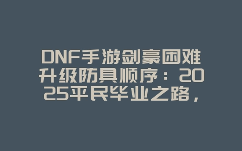 DNF手游剑豪困难升级防具顺序：2025平民毕业之路，游戏攻略_游戏资讯_36397绿色下载网