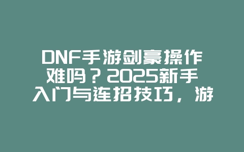 DNF手游剑豪操作难吗？2025新手入门与连招技巧，游戏攻略_游戏资讯_36397绿色下载网