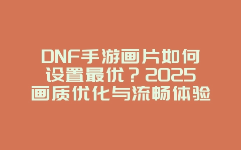 DNF手游画片如何设置最优?2025画质优化与流畅体验,游戏攻略_游戏资讯_36397绿色下载网 DNF手游画片如何设置最优?2025画质优化与流畅体验,游戏攻略_游戏资讯_36397绿色下载网