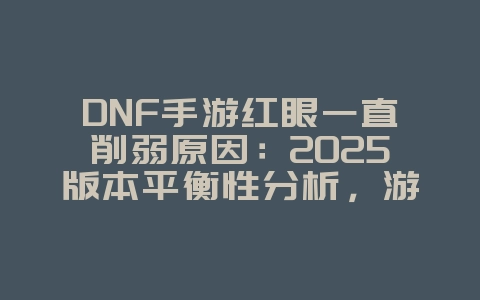 DNF手游红眼一直削弱原因：2025版本平衡性分析，游戏资讯_游戏资讯_36397绿色下载网