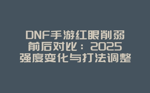 DNF手游红眼削弱前后对比:2025强度变化与打法调整,游戏资讯_游戏资讯_36397绿色下载网 DNF手游红眼削弱前后对比:2025强度变化与打法调整,游戏资讯_游戏资讯_36397绿色下载网